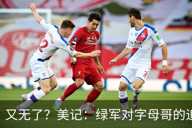 又无了？美记：绿军对字母哥的追求并非外界认为的那样积极