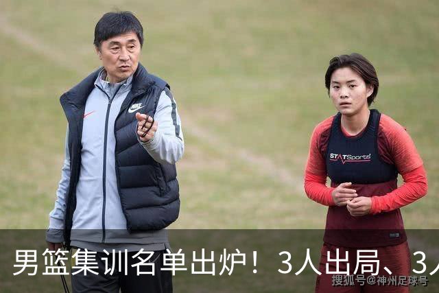 男篮集训名单出炉！3人出局、3人入选，郭士强直言因为这3个因素